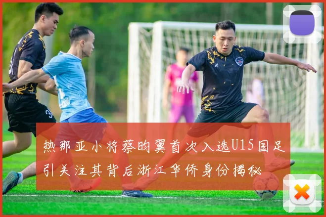 热那亚小将蔡昀翼首次入选U15国足引关注其背后浙江华侨身份揭秘
