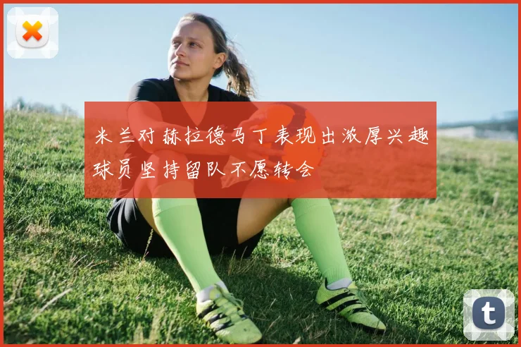 米兰对赫拉德马丁表现出浓厚兴趣球员坚持留队不愿转会