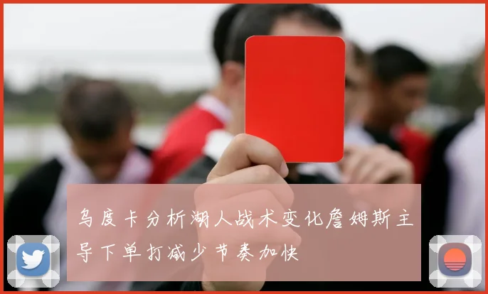 乌度卡分析湖人战术变化詹姆斯主导下单打减少节奏加快
