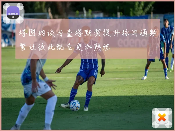 塔图姆谈与奎塔默契提升称沟通频繁让彼此配合更加熟练