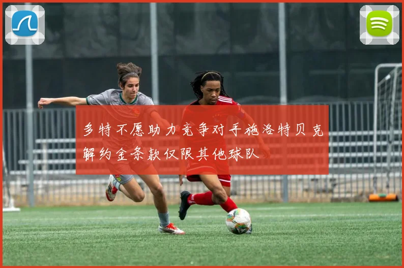 多特不愿助力竞争对手施洛特贝克解约金条款仅限其他球队