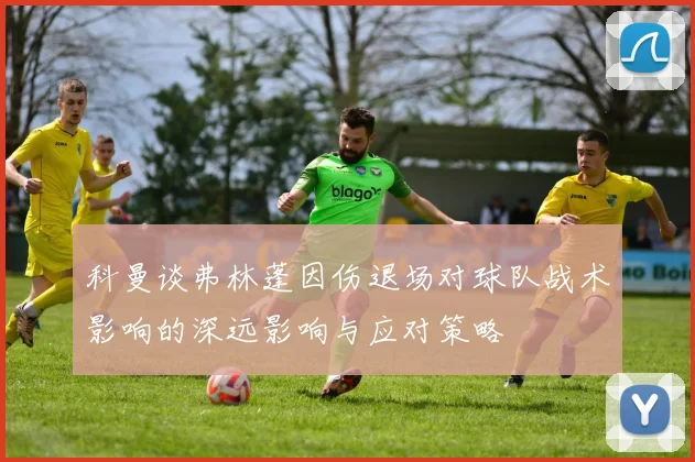 科曼谈弗林蓬因伤退场对球队战术影响的深远影响与应对策略