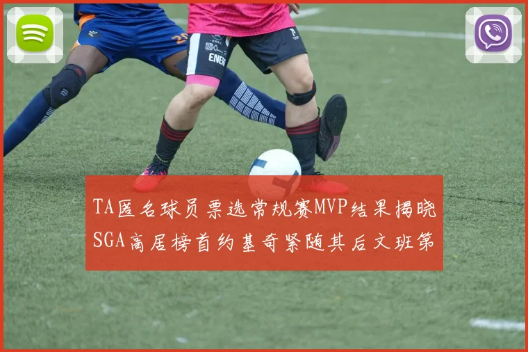 TA匿名球员票选常规赛MVP结果揭晓SGA高居榜首约基奇紧随其后文班第六