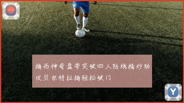 梅西神奇盘带突破四人防线精妙助攻贝尔特拉梅轻松破门
