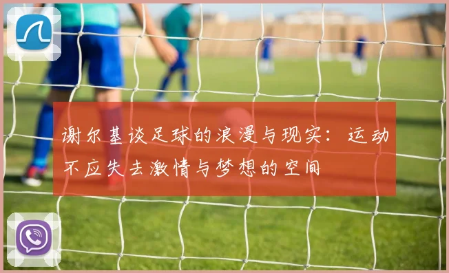 谢尔基谈足球的浪漫与现实：运动不应失去激情与梦想的空间