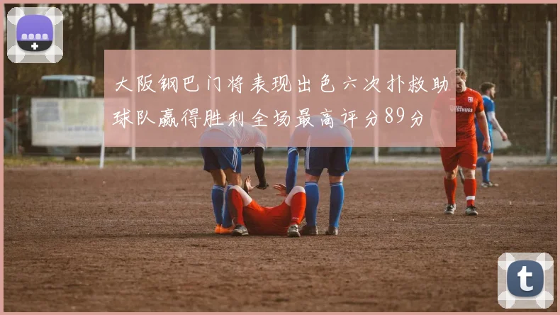 大阪钢巴门将表现出色六次扑救助球队赢得胜利全场最高评分89分