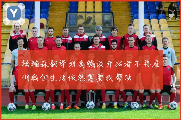 杨瀚森翻译刘禹铖谈开拓者不再雇佣我但生活依然需要我帮助