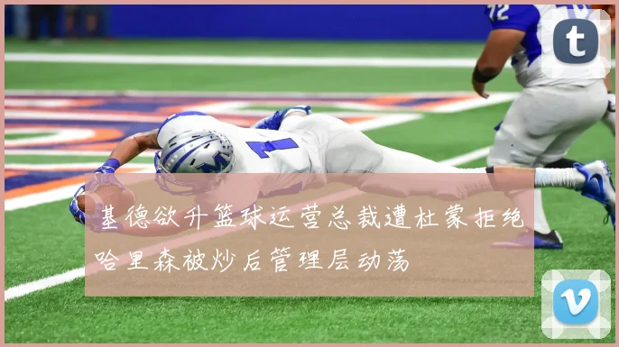 基德欲升篮球运营总裁遭杜蒙拒绝哈里森被炒后管理层动荡