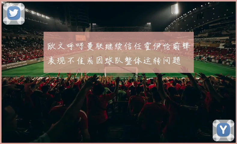欧文呼吁曼联继续信任霍伊伦前锋表现不佳或因球队整体运转问题