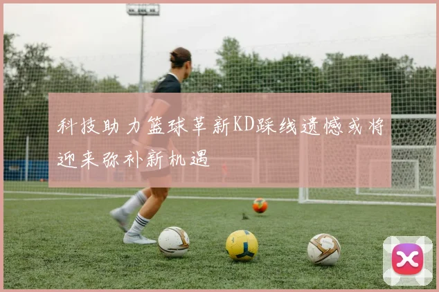 科技助力篮球革新KD踩线遗憾或将迎来弥补新机遇