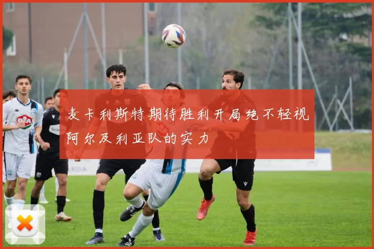 麦卡利斯特期待胜利开局绝不轻视阿尔及利亚队的实力