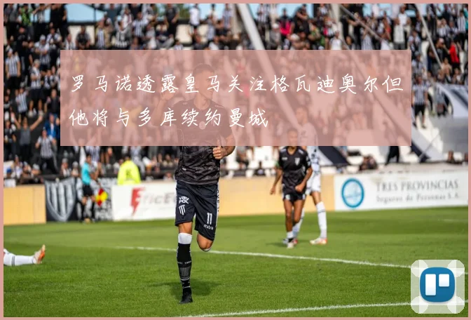 罗马诺透露皇马关注格瓦迪奥尔但他将与多库续约曼城