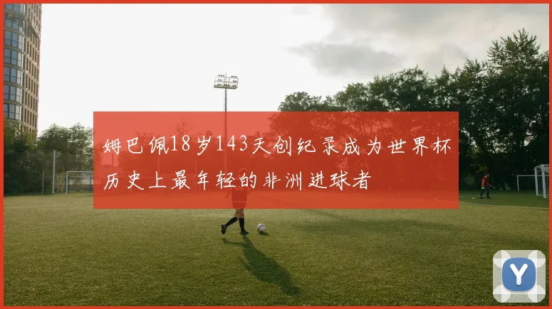 姆巴佩18岁143天创纪录成为世界杯历史上最年轻的非洲进球者